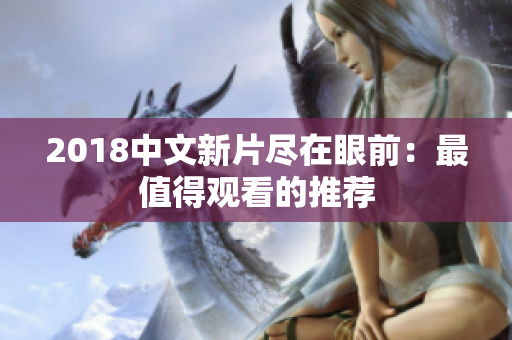 2018中文新片尽在眼前：最值得观看的推荐