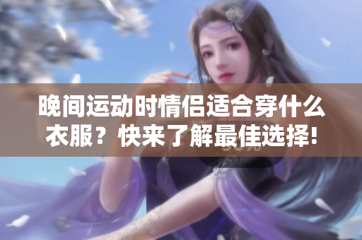 晚间运动时情侣适合穿什么衣服？快来了解最佳选择!