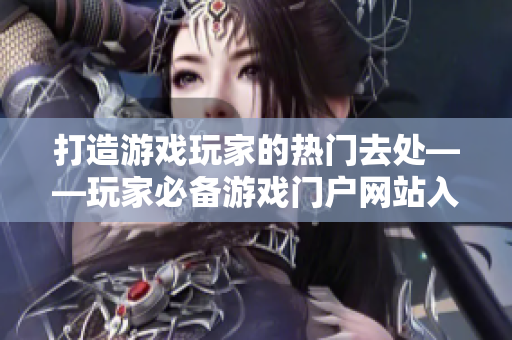 打造游戏玩家的热门去处——玩家必备游戏门户网站入口