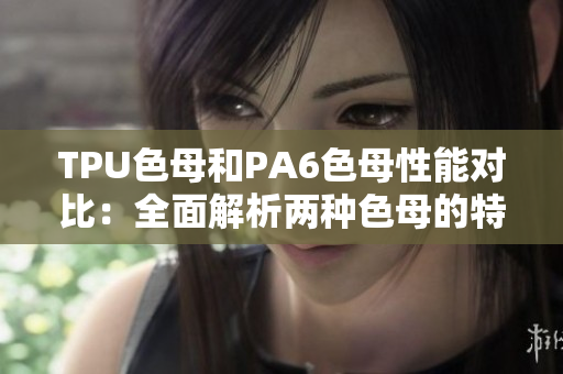 TPU色母和PA6色母性能对比：全面解析两种色母的特性与优势