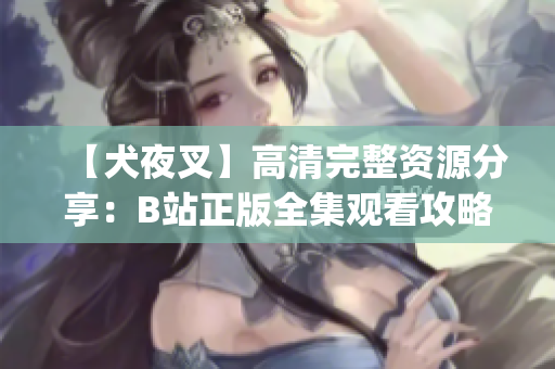 【犬夜叉】高清完整资源分享：B站正版全集观看攻略【更新至最新集】(1)