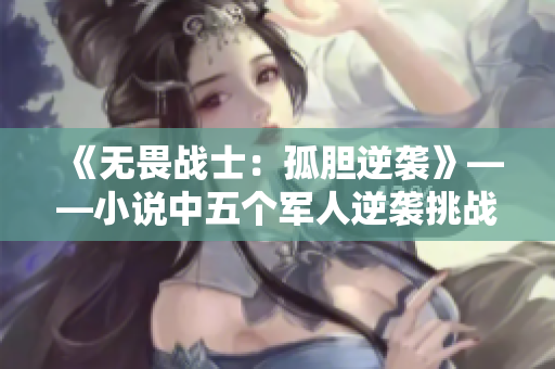 《无畏战士：孤胆逆袭》——小说中五个军人逆袭挑战五倍敌人的惊险故事