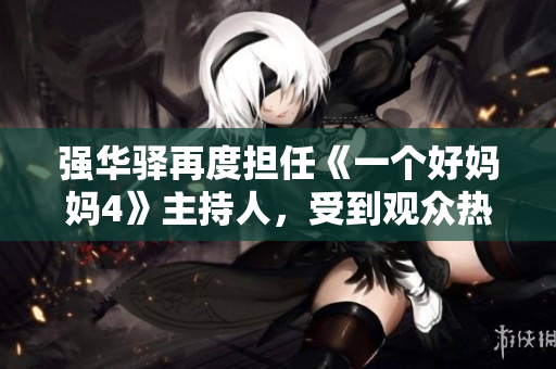 强华驿再度担任《一个好妈妈4》主持人，受到观众热捧