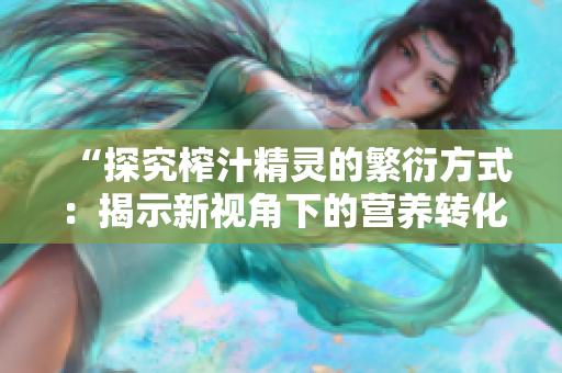 “探究榨汁精灵的繁衍方式：揭示新视角下的营养转化机制 ”