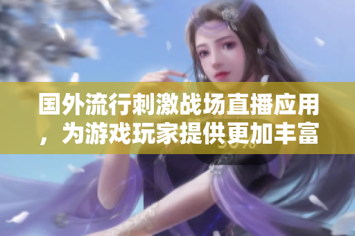 国外流行刺激战场直播应用，为游戏玩家提供更加丰富的互动方式