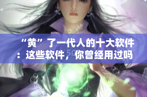 “黄”了一代人的十大软件：这些软件，你曾经用过吗？