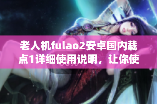 老人机fulao2安卓国内载点1详细使用说明，让你使用更得心应手(1)