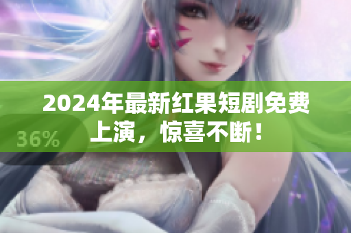 2024年最新红果短剧免费上演，惊喜不断！