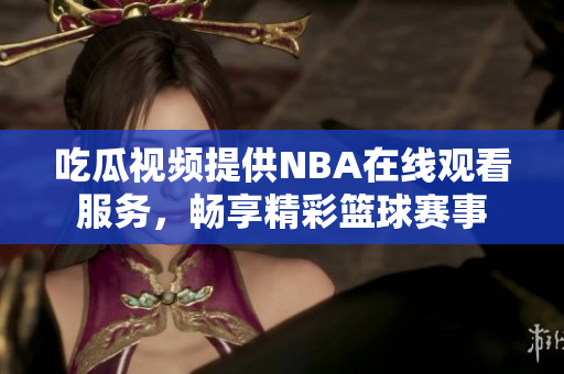 吃瓜视频提供NBA在线观看服务，畅享精彩篮球赛事