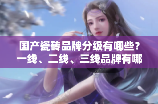 国产瓷砖品牌分级有哪些？一线、二线、三线品牌有哪些？