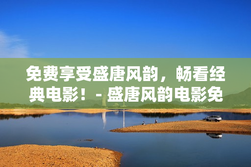 免费享受盛唐风韵，畅看经典电影！- 盛唐风韵电影免费观看