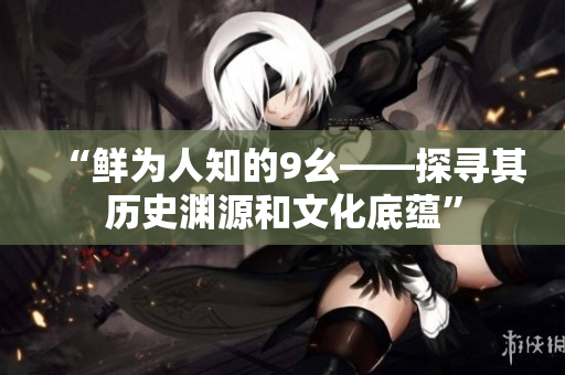 “鲜为人知的9幺——探寻其历史渊源和文化底蕴”