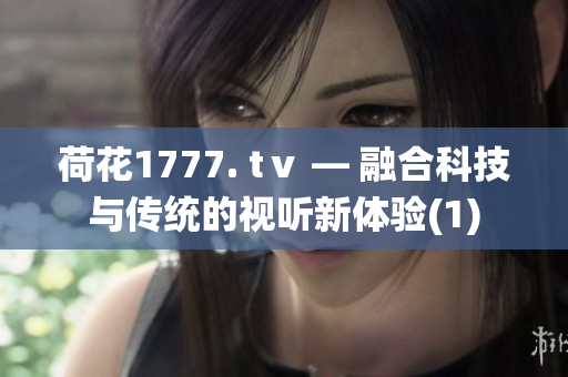 荷花1777. tⅴ — 融合科技与传统的视听新体验(1)