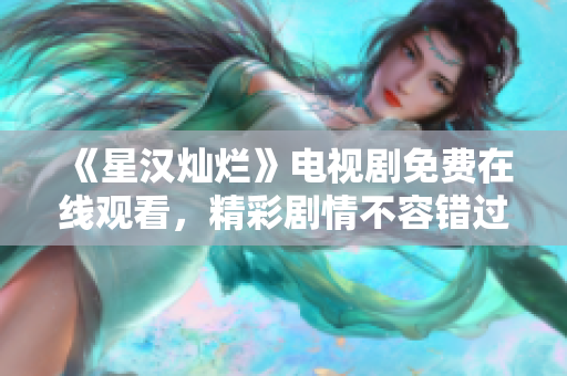 《星汉灿烂》电视剧免费在线观看，精彩剧情不容错过！