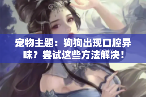 宠物主题：狗狗出现口腔异味？尝试这些方法解决！