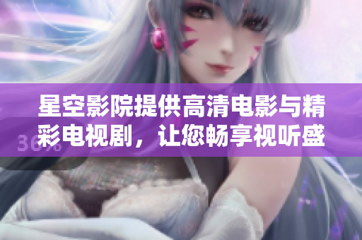 星空影院提供高清电影与精彩电视剧，让您畅享视听盛宴