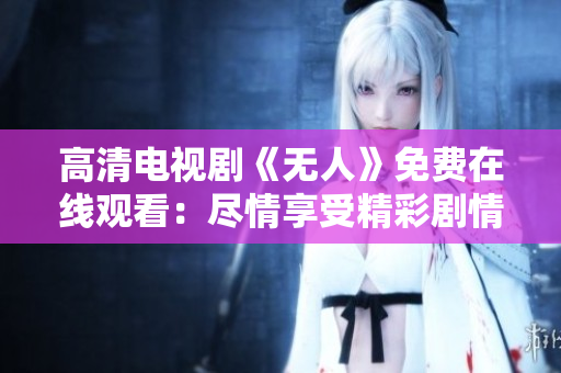 高清电视剧《无人》免费在线观看：尽情享受精彩剧情