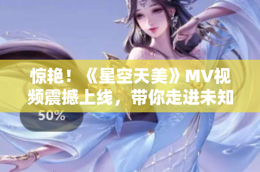 惊艳！《星空天美》MV视频震撼上线，带你走进未知的宇宙之旅
