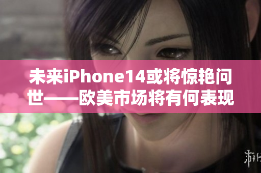 未来iPhone14或将惊艳问世——欧美市场将有何表现？