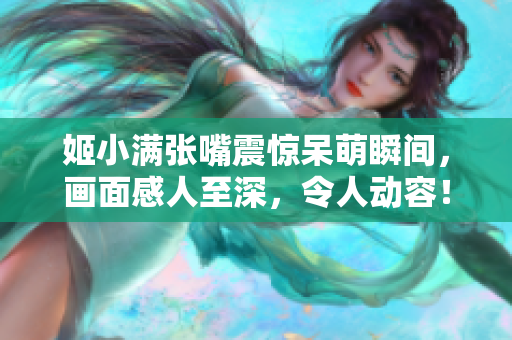 姬小满张嘴震惊呆萌瞬间，画面感人至深，令人动容！