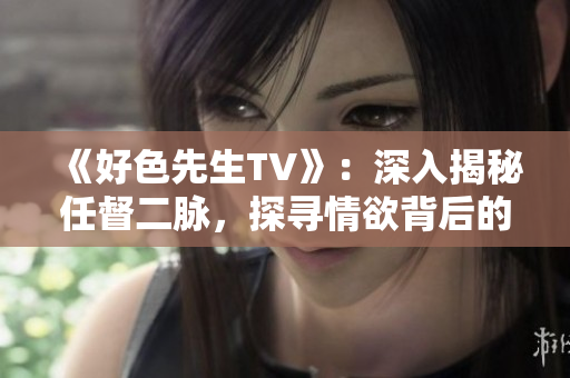 《好色先生TV》：深入揭秘任督二脉，探寻情欲背后的真相