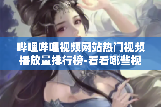 哔哩哔哩视频网站热门视频播放量排行榜-看看哪些视频受欢迎