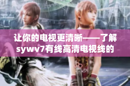 让你的电视更清晰——了解sywv7有线高清电视线的工作原理和好处
