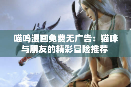 喵呜漫画免费无广告：猫咪与朋友的精彩冒险推荐 