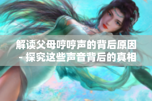 解读父母哼哼声的背后原因 - 探究这些声音背后的真相