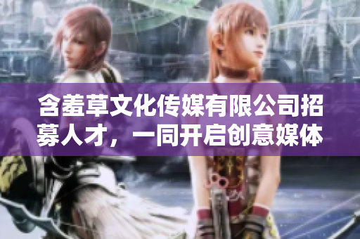 含羞草文化传媒有限公司招募人才，一同开启创意媒体时代