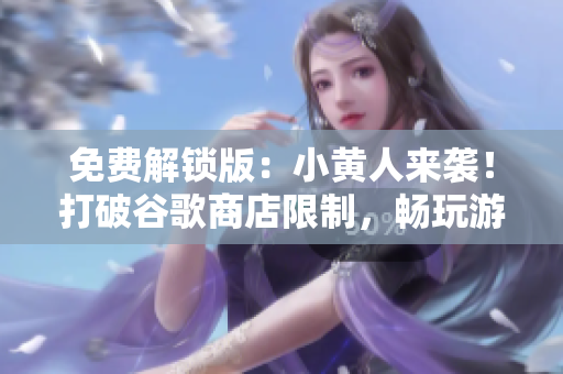 免费解锁版：小黄人来袭！打破谷歌商店限制，畅玩游戏不用花钱！