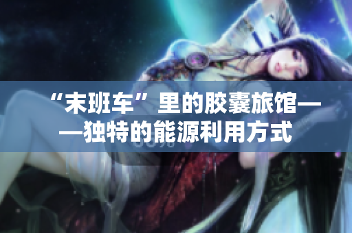 “末班车”里的胶囊旅馆——独特的能源利用方式