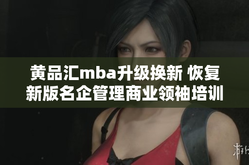 黄品汇mba升级换新 恢复新版名企管理商业领袖培训