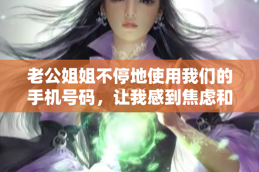 老公姐姐不停地使用我们的手机号码，让我感到焦虑和困扰
