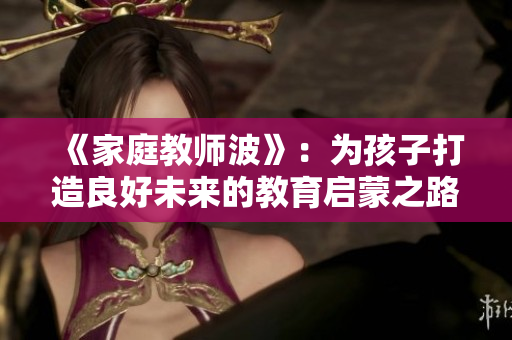 《家庭教师波》：为孩子打造良好未来的教育启蒙之路