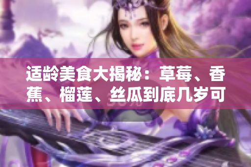 适龄美食大揭秘：草莓、香蕉、榴莲、丝瓜到底几岁可以食用？