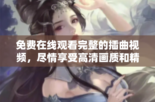 免费在线观看完整的插曲视频，尽情享受高清画质和精彩内容