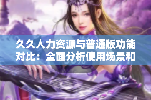 久久人力资源与普通版功能对比：全面分析使用场景和特性
