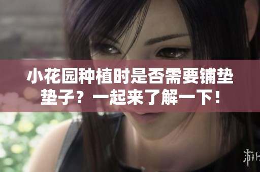 小花园种植时是否需要铺垫垫子？一起来了解一下！