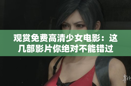 观赏免费高清少女电影：这几部影片你绝对不能错过