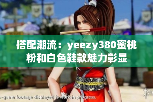 搭配潮流：yeezy380蜜桃粉和白色鞋款魅力彰显