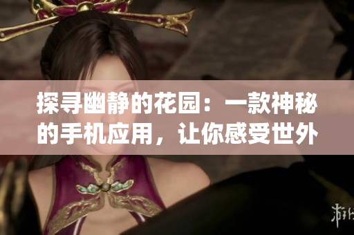 探寻幽静的花园：一款神秘的手机应用，让你感受世外桃源的乐趣(1)