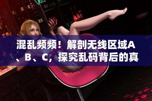 混乱频频！解剖无线区域A、B、C，探究乱码背后的真相