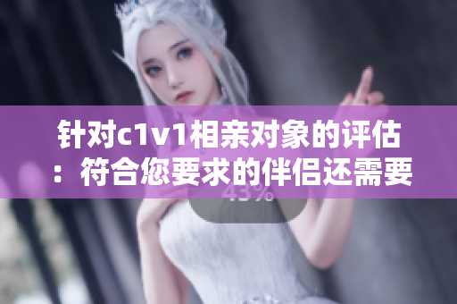 针对c1v1相亲对象的评估：符合您要求的伴侣还需要等待吗？