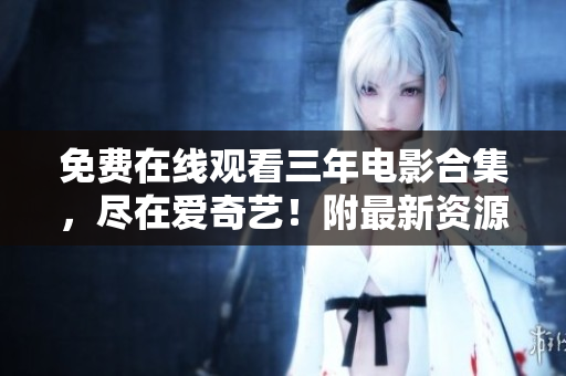 免费在线观看三年电影合集，尽在爱奇艺！附最新资源，限时开放！