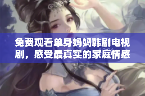 免费观看单身妈妈韩剧电视剧，感受最真实的家庭情感故事