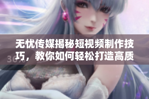 无忧传媒揭秘短视频制作技巧，教你如何轻松打造高质量视频！
