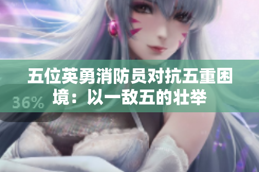 五位英勇消防员对抗五重困境：以一敌五的壮举