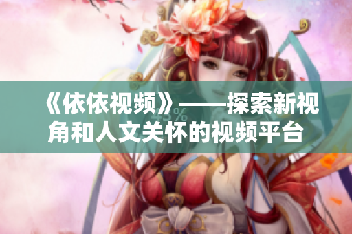 《依依视频》——探索新视角和人文关怀的视频平台