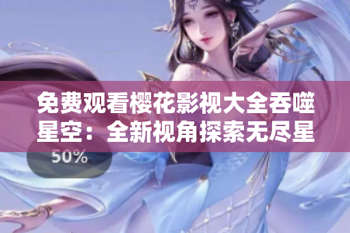 免费观看樱花影视大全吞噬星空：全新视角探索无尽星空